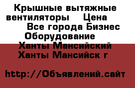 Крышные вытяжные вентиляторы  › Цена ­ 12 000 - Все города Бизнес » Оборудование   . Ханты-Мансийский,Ханты-Мансийск г.